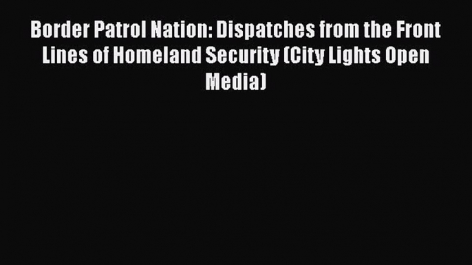 Ebook Border Patrol Nation: Dispatches from the Front Lines of Homeland Security (City Lights