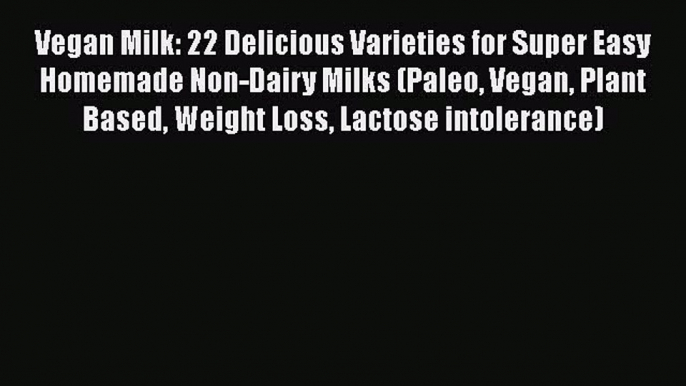 Download Vegan Milk: 22 Delicious Varieties for Super Easy Homemade Non-Dairy Milks (Paleo