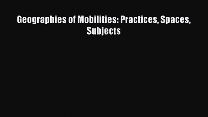 Ebook Geographies of Mobilities: Practices Spaces Subjects Read Full Ebook