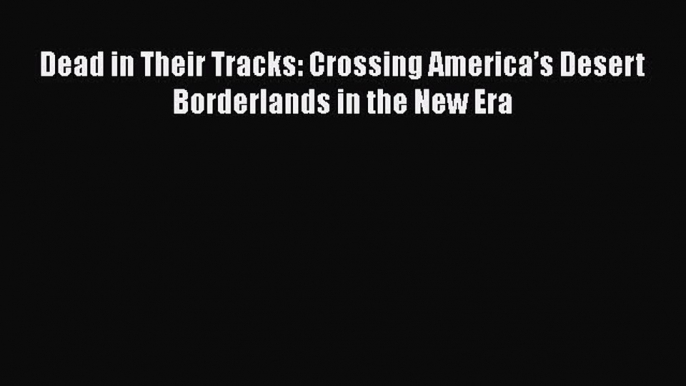 Book Dead in Their Tracks: Crossing America’s Desert Borderlands in the New Era Read Full Ebook