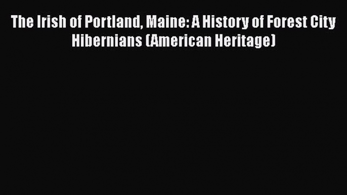 Book The Irish of Portland Maine: A History of Forest City Hibernians (American Heritage) Read