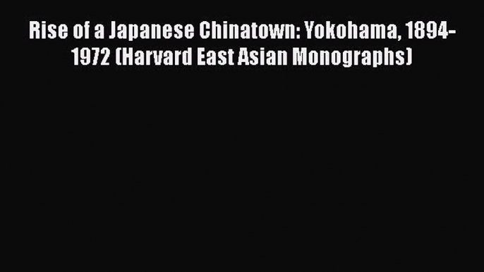 Ebook Rise of a Japanese Chinatown: Yokohama 1894-1972 (Harvard East Asian Monographs) Read