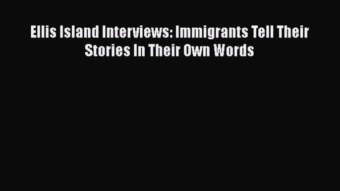 Ebook Ellis Island Interviews: Immigrants Tell Their Stories In Their Own Words Read Full Ebook