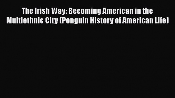 Book The Irish Way: Becoming American in the Multiethnic City (Penguin History of American