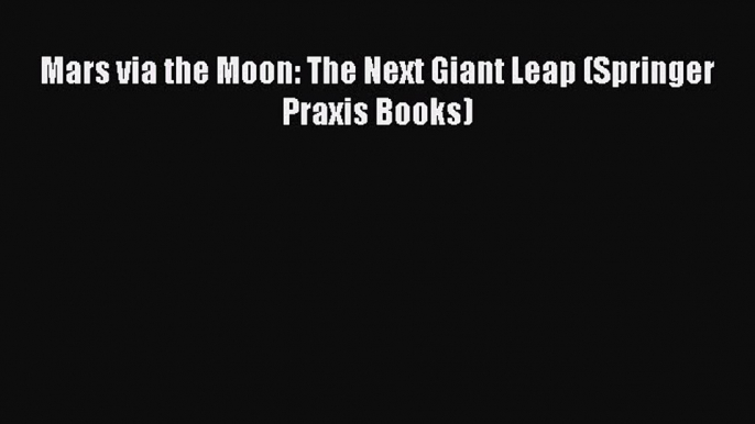 [Read Book] Mars via the Moon: The Next Giant Leap (Springer Praxis Books)  EBook