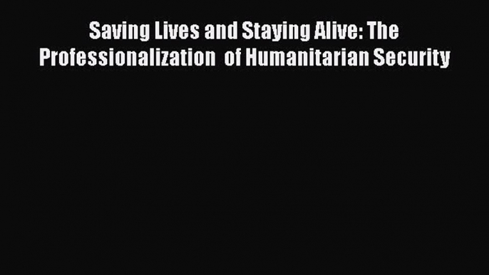 Book Saving Lives and Staying Alive: The Professionalization  of Humanitarian Security Download