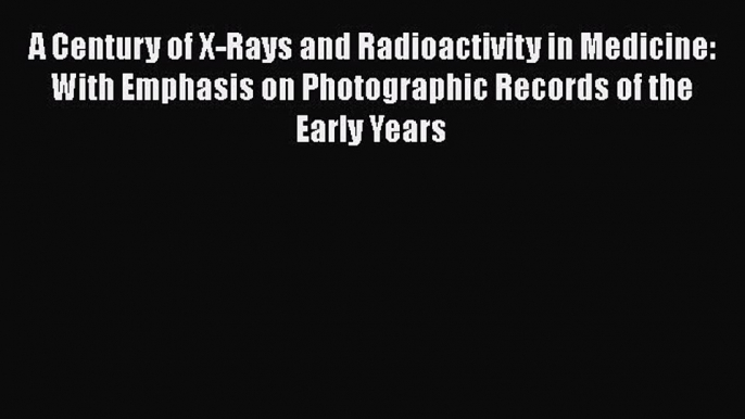 [Read Book] A Century of X-Rays and Radioactivity in Medicine: With Emphasis on Photographic