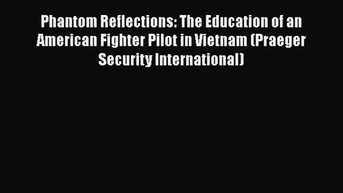 [Read book] Phantom Reflections: The Education of an American Fighter Pilot in Vietnam (Praeger