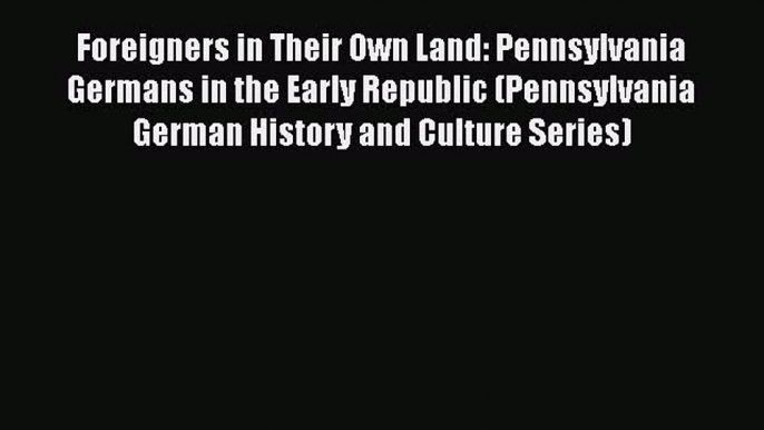 [Read book] Foreigners in Their Own Land: Pennsylvania Germans in the Early Republic (Pennsylvania