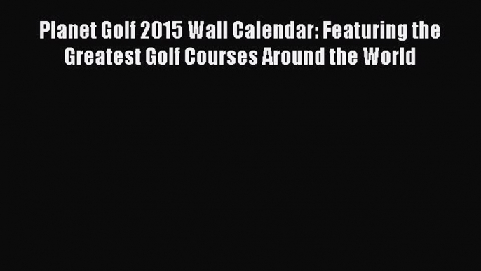 Read Planet Golf 2015 Wall Calendar: Featuring the Greatest Golf Courses Around the World Ebook