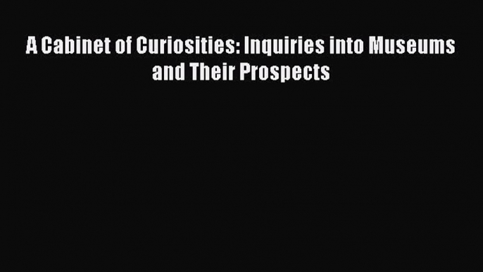 Read A Cabinet of Curiosities: Inquiries into Museums and Their Prospects Ebook Free