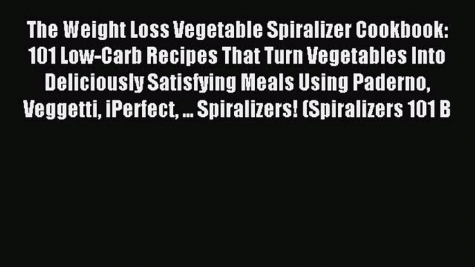 Read The Weight Loss Vegetable Spiralizer Cookbook: 101 Low-Carb Recipes That Turn Vegetables