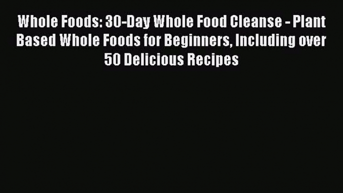 Read Whole Foods: 30-Day Whole Food Cleanse - Plant Based Whole Foods for Beginners Including