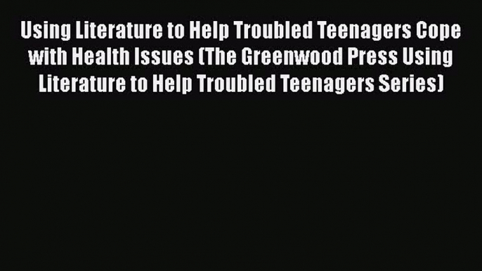 [Read book] Using Literature to Help Troubled Teenagers Cope with Health Issues (The Greenwood