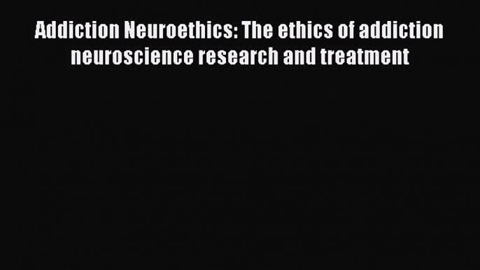 [Read book] Addiction Neuroethics: The ethics of addiction neuroscience research and treatment