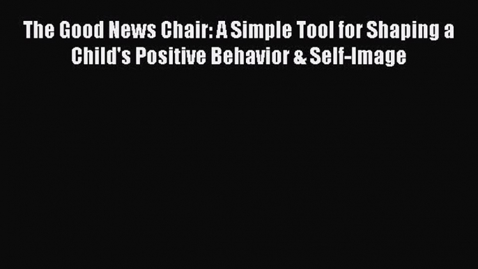 Download The Good News Chair: A Simple Tool for Shaping a Child's Positive Behavior & Self-Image