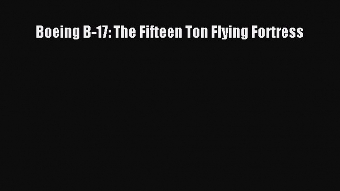 [Read Book] Boeing B-17: The Fifteen Ton Flying Fortress  EBook