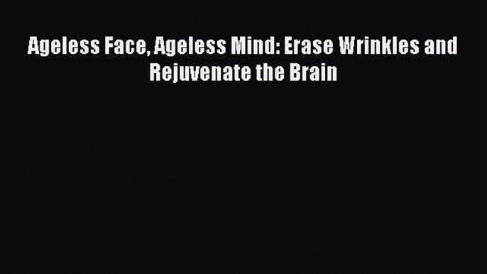 [Read Book] Ageless Face Ageless Mind: Erase Wrinkles and Rejuvenate the Brain Free PDF