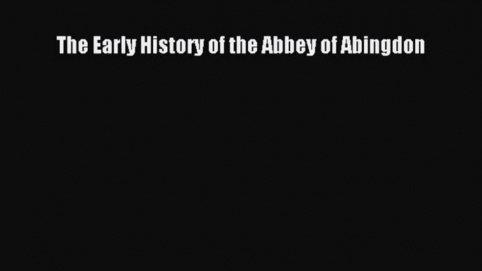 Book The Early History of the Abbey of Abingdon Read Full Ebook