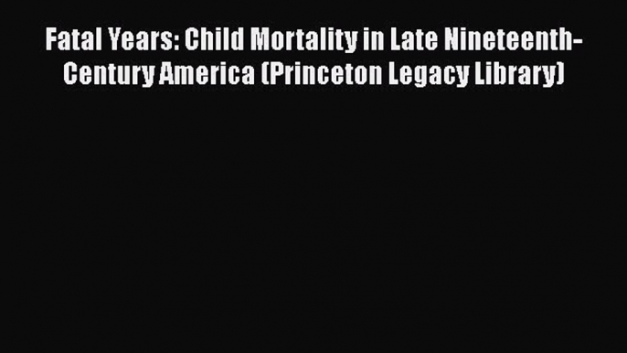 Book Fatal Years: Child Mortality in Late Nineteenth-Century America (Princeton Legacy Library)