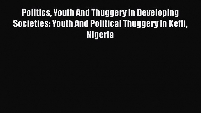 Ebook Politics Youth And Thuggery In Developing Societies: Youth And Political Thuggery In