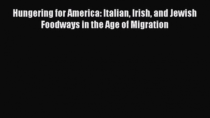 Ebook Hungering for America: Italian Irish and Jewish Foodways in the Age of Migration Read