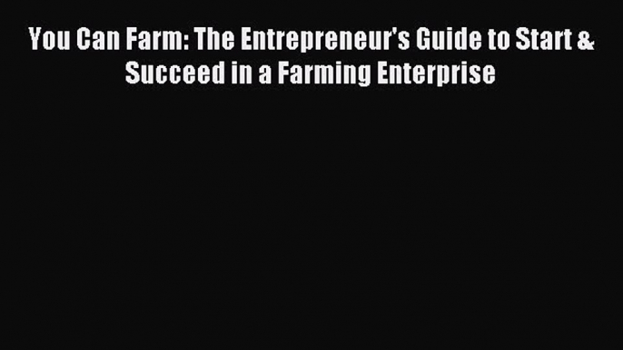 Download You Can Farm: The Entrepreneur's Guide to Start & Succeed in a Farming Enterprise