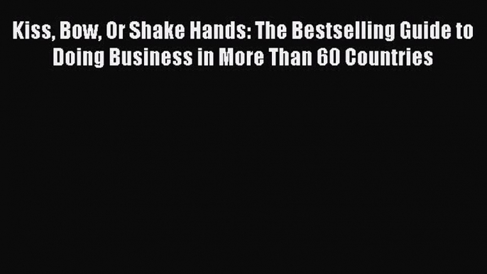 Read Kiss Bow Or Shake Hands: The Bestselling Guide to Doing Business in More Than 60 Countries