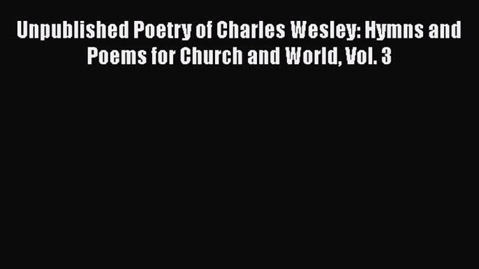 PDF Unpublished Poetry of Charles Wesley: Hymns and Poems for Church and World Vol. 3 Free