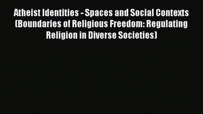 Ebook Atheist Identities - Spaces and Social Contexts (Boundaries of Religious Freedom: Regulating