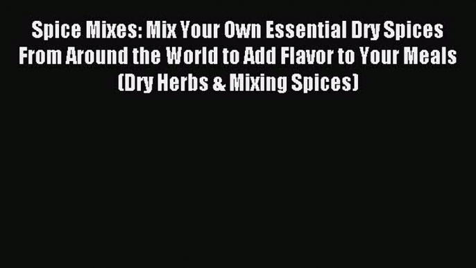 Read Spice Mixes: Mix Your Own Essential Dry Spices From Around the World to Add Flavor to