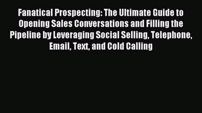 Read Fanatical Prospecting: The Ultimate Guide to Opening Sales Conversations and Filling the