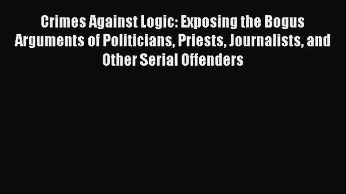 Ebook Crimes Against Logic: Exposing the Bogus Arguments of Politicians Priests Journalists