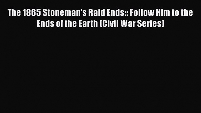 Read The 1865 Stoneman's Raid Ends:: Follow Him to the Ends of the Earth (Civil War Series)