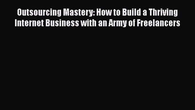 Read Outsourcing Mastery: How to Build a Thriving Internet Business with an Army of Freelancers