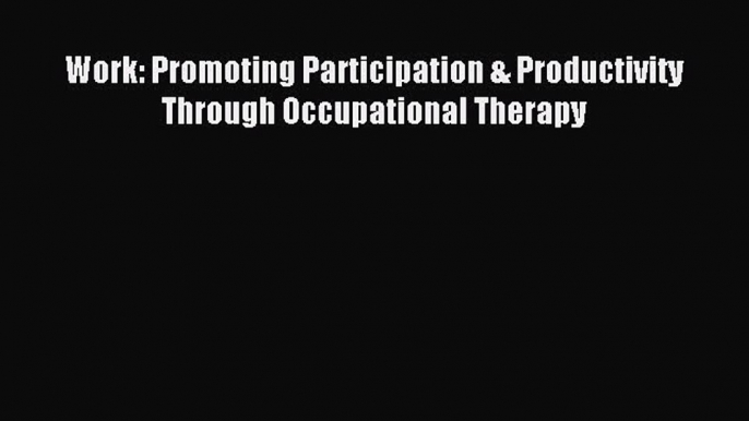 Read Work: Promoting Participation & Productivity Through Occupational Therapy Ebook Free