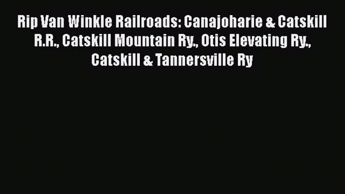 [Read Book] Rip Van Winkle Railroads: Canajoharie & Catskill R.R. Catskill Mountain Ry. Otis