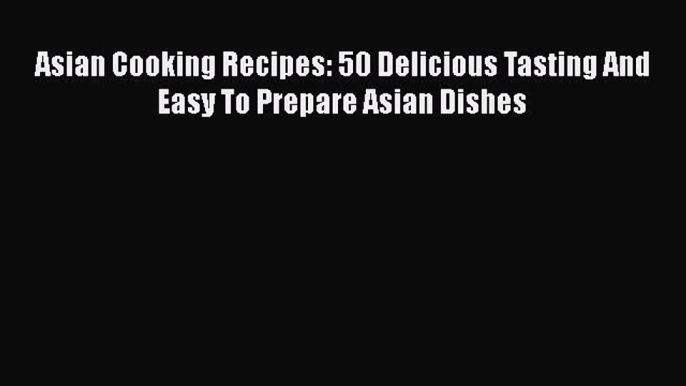 [Read Book] Asian Cooking Recipes: 50 Delicious Tasting And Easy To Prepare Asian Dishes Free