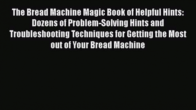 [Read Book] The Bread Machine Magic Book of Helpful Hints: Dozens of Problem-Solving Hints