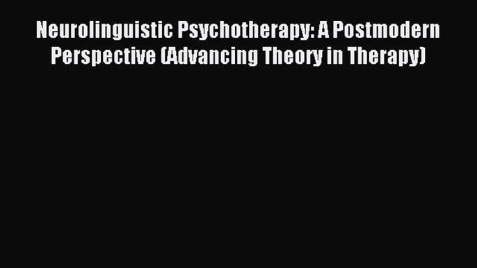 Download Neurolinguistic Psychotherapy: A Postmodern Perspective (Advancing Theory in Therapy)