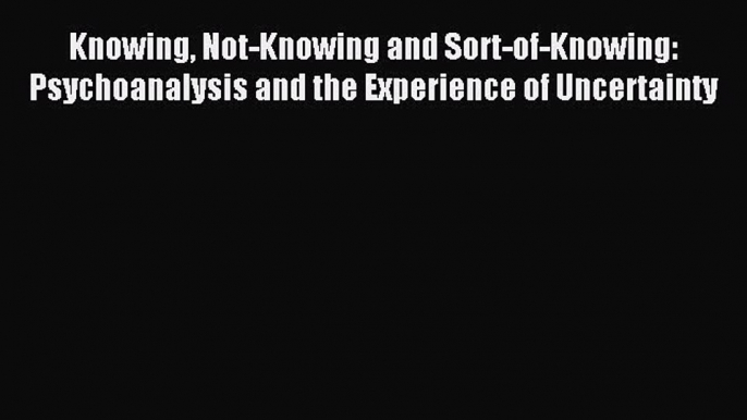 Read Knowing Not-Knowing and Sort-of-Knowing: Psychoanalysis and the Experience of Uncertainty