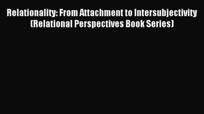 Read Relationality: From Attachment to Intersubjectivity (Relational Perspectives Book Series)