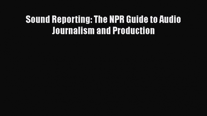 Download Sound Reporting: The NPR Guide to Audio Journalism and Production Read Online