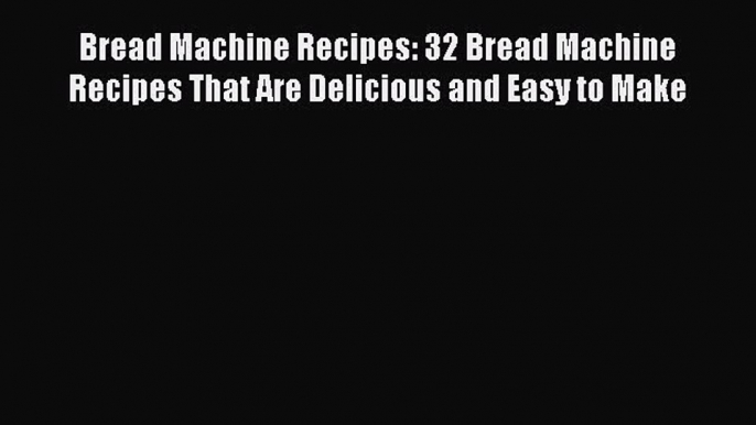 [Read Book] Bread Machine Recipes: 32 Bread Machine Recipes That Are Delicious and Easy to