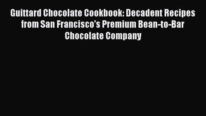 [Read Book] Guittard Chocolate Cookbook: Decadent Recipes from San Francisco's Premium Bean-to-Bar