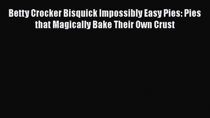 [Read Book] Betty Crocker Bisquick Impossibly Easy Pies: Pies that Magically Bake Their Own