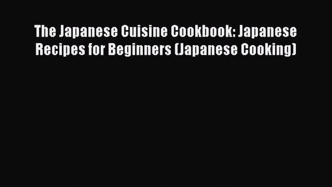 [Read Book] The Japanese Cuisine Cookbook: Japanese Recipes for Beginners (Japanese Cooking)