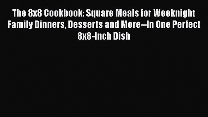 [Read Book] The 8x8 Cookbook: Square Meals for Weeknight Family Dinners Desserts and More--In