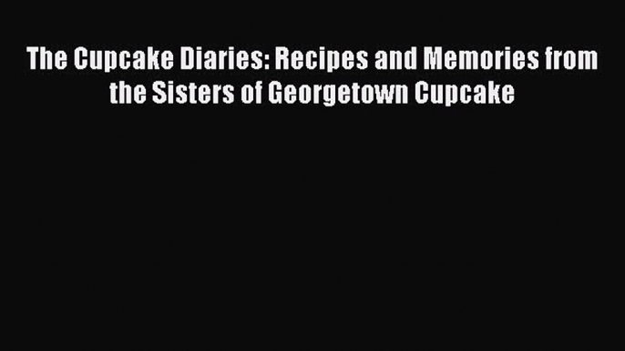 [Read Book] The Cupcake Diaries: Recipes and Memories from the Sisters of Georgetown Cupcake