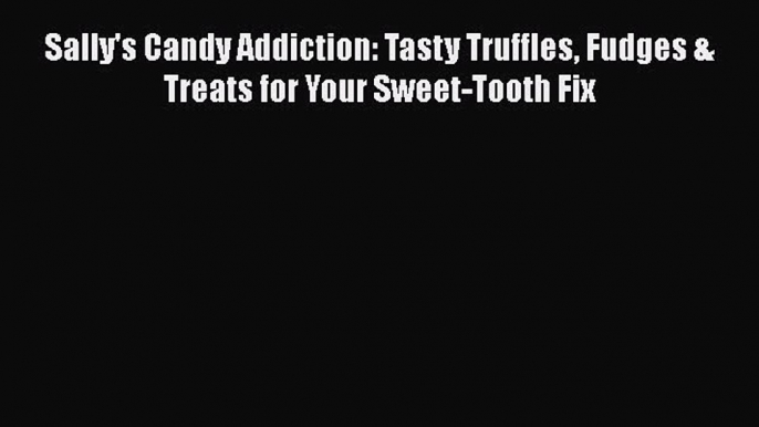 [Read Book] Sally's Candy Addiction: Tasty Truffles Fudges & Treats for Your Sweet-Tooth Fix